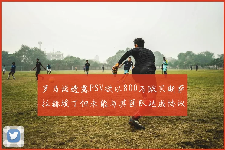 罗马诺透露PSV欲以800万欧买断萨拉赫埃丁但未能与其团队达成协议