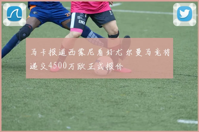 马卡报道西蒙尼看好尤尔曼马竞将递交4500万欧正式报价