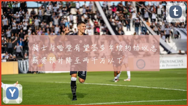 骑士与哈登有望签多年续约协议总薪资预计降至两千万以下