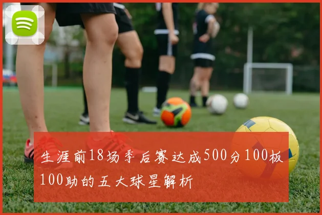 生涯前18场季后赛达成500分100板100助的五大球星解析