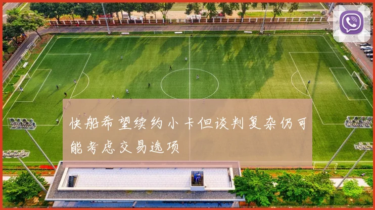快船希望续约小卡但谈判复杂仍可能考虑交易选项