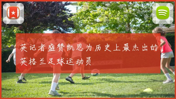 英记者盛赞凯恩为历史上最杰出的英格兰足球运动员