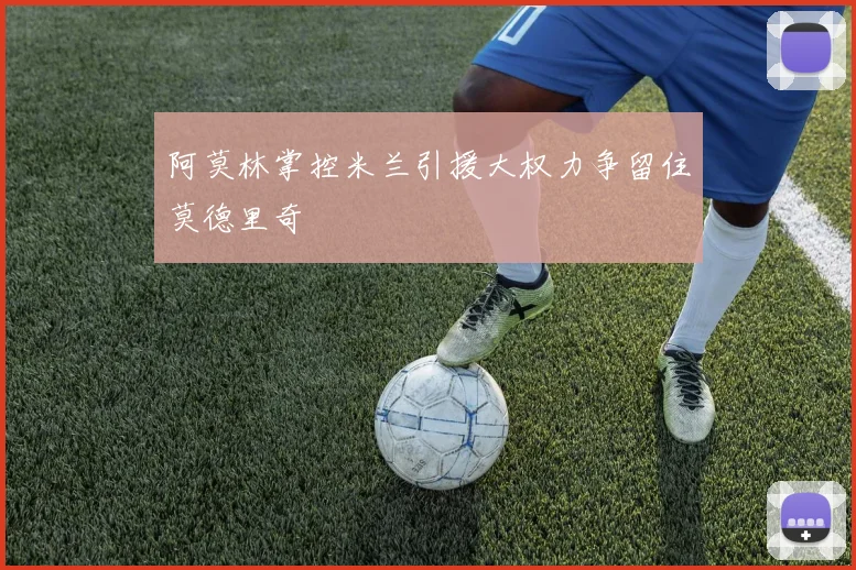 阿莫林掌控米兰引援大权力争留住莫德里奇