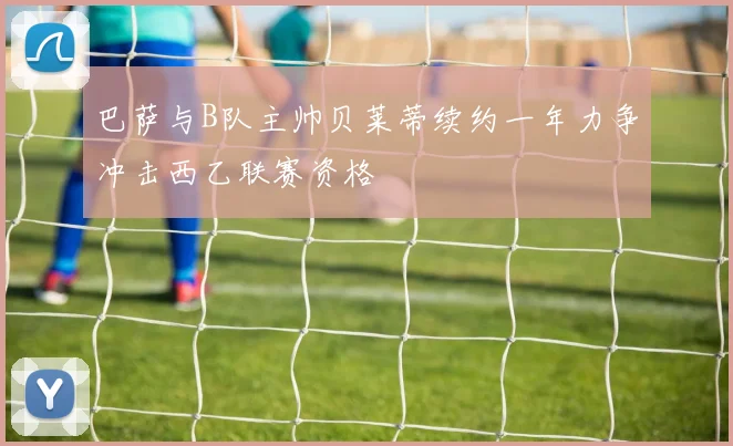 巴萨与B队主帅贝莱蒂续约一年力争冲击西乙联赛资格