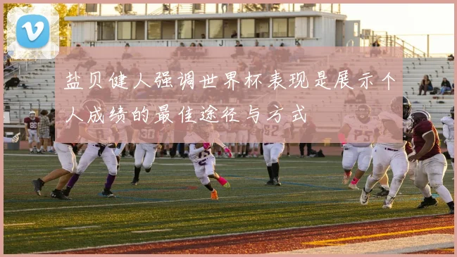 盐贝健人强调世界杯表现是展示个人成绩的最佳途径与方式