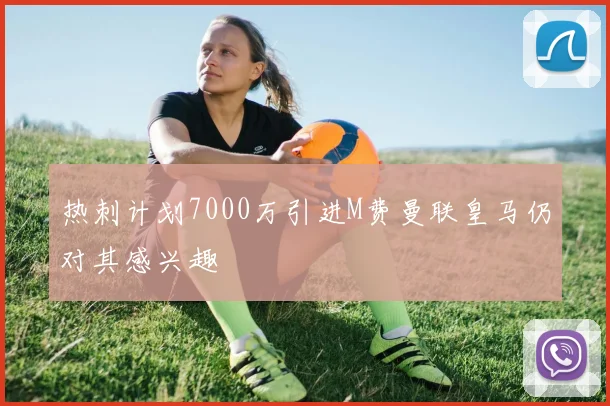 热刺计划7000万引进M费曼联皇马仍对其感兴趣