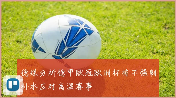 德媒分析德甲欧冠欧洲杯将不强制补水应对高温赛事