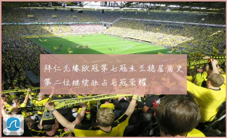 拜仁无缘欧冠第七冠米兰稳居历史第二位继续独占七冠荣耀