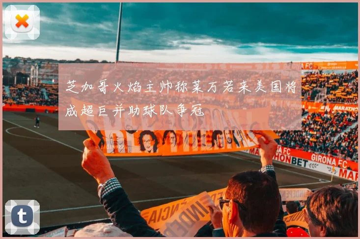 芝加哥火焰主帅称莱万若来美国将成超巨并助球队争冠