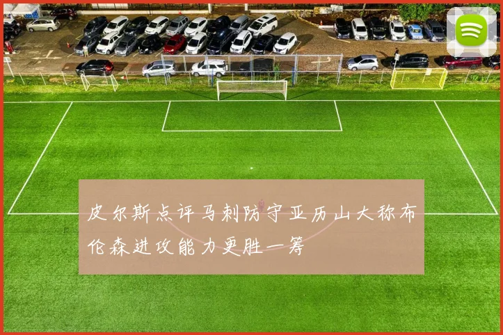 皮尔斯点评马刺防守亚历山大称布伦森进攻能力更胜一筹