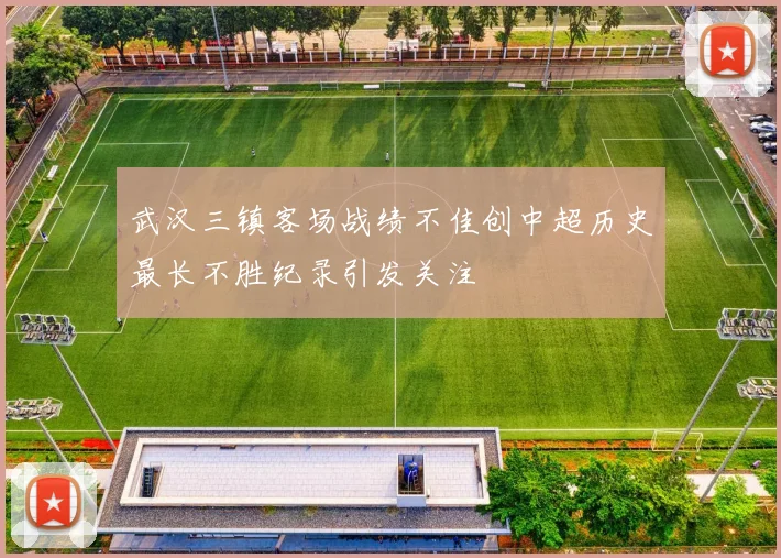 武汉三镇客场战绩不佳创中超历史最长不胜纪录引发关注