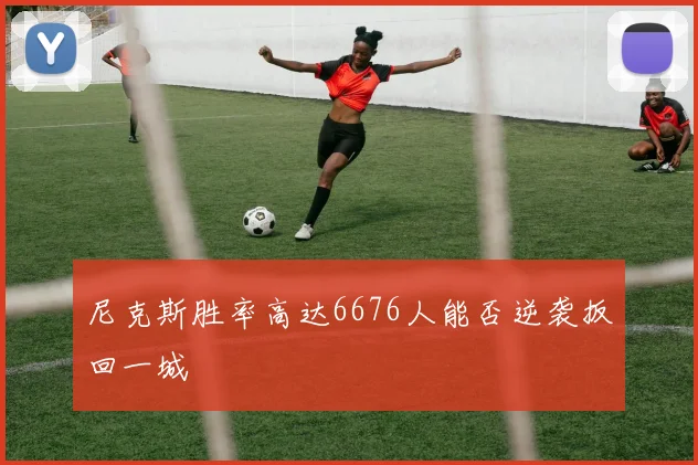 尼克斯胜率高达6676人能否逆袭扳回一城