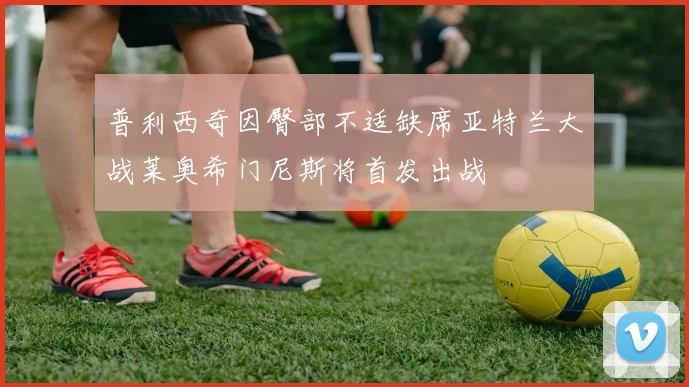 普利西奇因臀部不适缺席亚特兰大战莱奥希门尼斯将首发出战