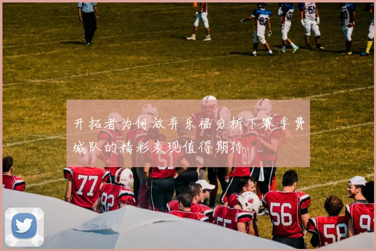 开拓者为何放弃乐福分析下赛季费城队的精彩表现值得期待