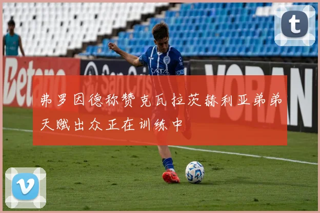 弗罗因德称赞克瓦拉茨赫利亚弟弟天赋出众正在训练中
