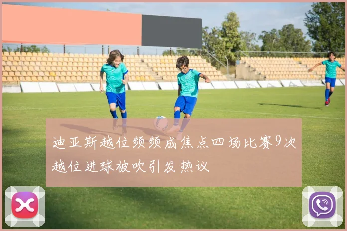 迪亚斯越位频频成焦点四场比赛9次越位进球被吹引发热议
