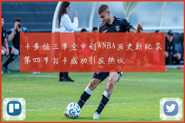 卡多佐三节全中创WNBA历史新纪录第四节打卡成功引发热议