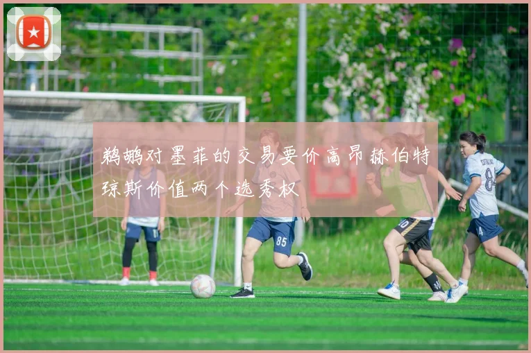 鹈鹕对墨菲的交易要价高昂赫伯特琼斯价值两个选秀权