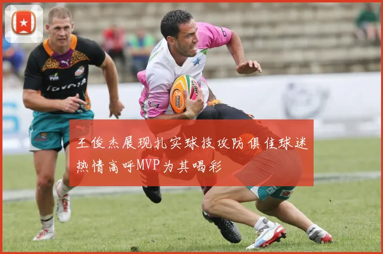 王俊杰展现扎实球技攻防俱佳球迷热情高呼MVP为其喝彩