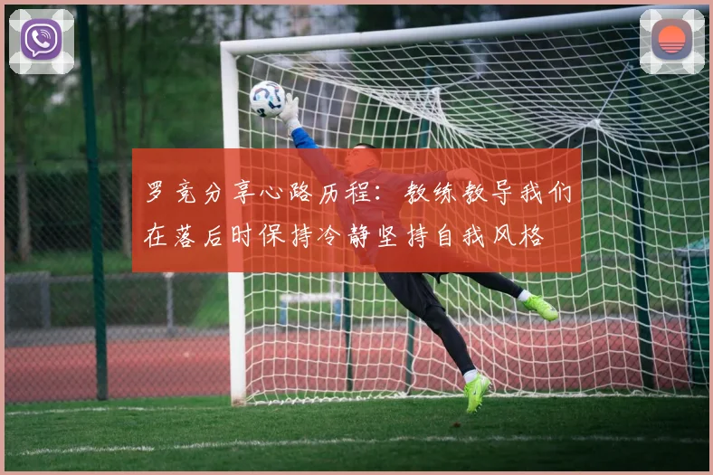 罗竞分享心路历程：教练教导我们在落后时保持冷静坚持自我风格