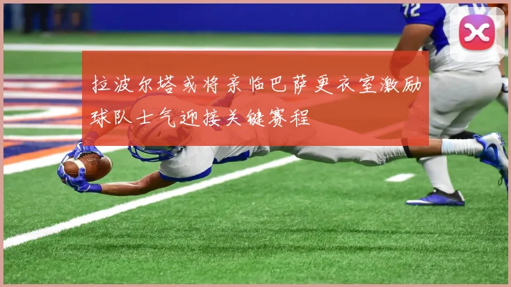 拉波尔塔或将亲临巴萨更衣室激励球队士气迎接关键赛程