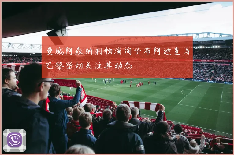 曼城阿森纳利物浦询价布阿迪皇马巴黎密切关注其动态