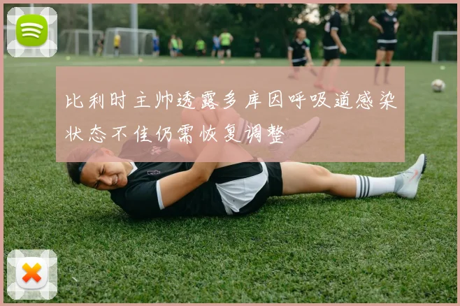 比利时主帅透露多库因呼吸道感染状态不佳仍需恢复调整