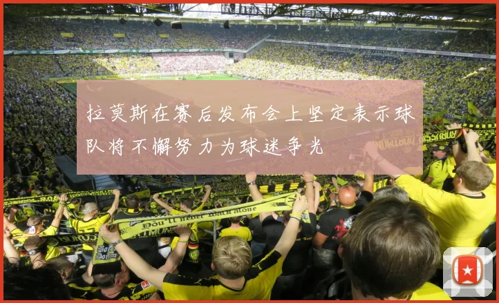拉莫斯在赛后发布会上坚定表示球队将不懈努力为球迷争光