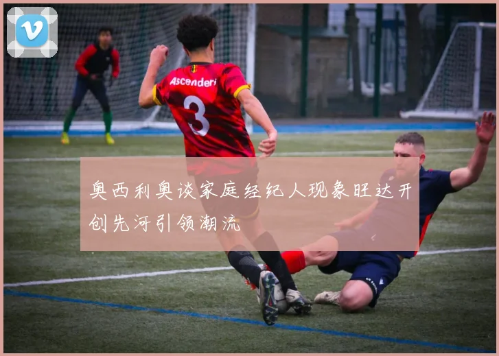 奥西利奥谈家庭经纪人现象旺达开创先河引领潮流
