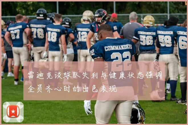 雷迪克谈球队失利与健康状态强调全员齐心时的出色表现