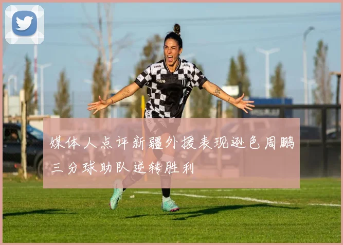 媒体人点评新疆外援表现逊色周鹏三分球助队逆转胜利