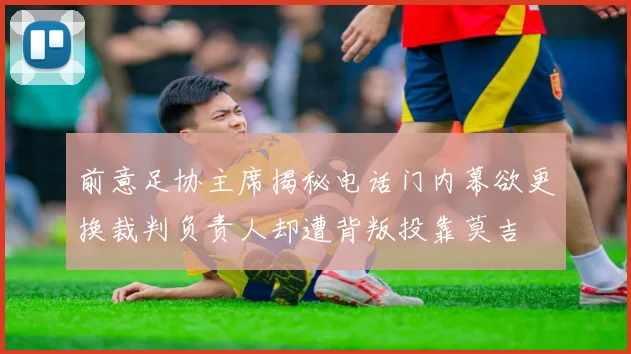 前意足协主席揭秘电话门内幕欲更换裁判负责人却遭背叛投靠莫吉