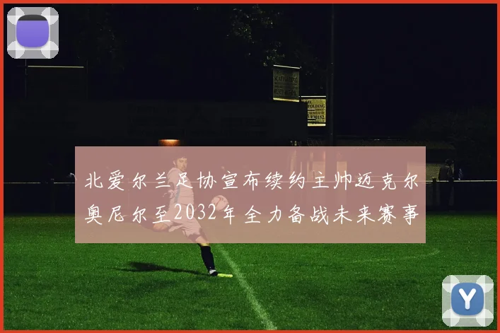 北爱尔兰足协宣布续约主帅迈克尔奥尼尔至2032年全力备战未来赛事